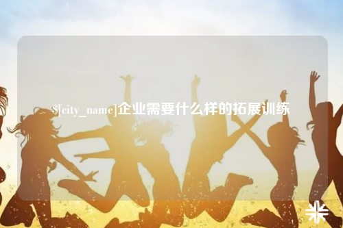 德阳企业需要什么样的拓展训练